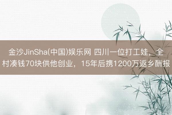 金沙JinSha(中国)娱乐网 四川一位打工娃，全村凑钱70块供他创业，15年后携1200万返乡酬报