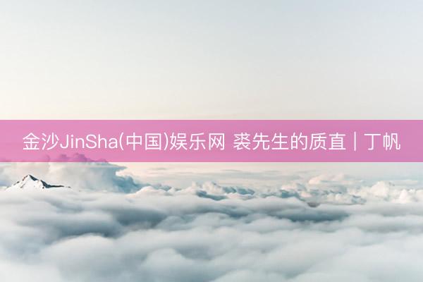 金沙JinSha(中国)娱乐网 裘先生的质直 | 丁帆