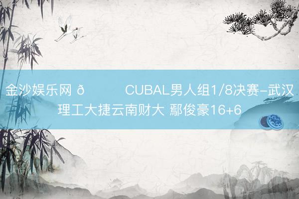 金沙娱乐网 🏀CUBAL男人组1/8决赛-武汉理工大捷云南财大 鄢俊豪16+6