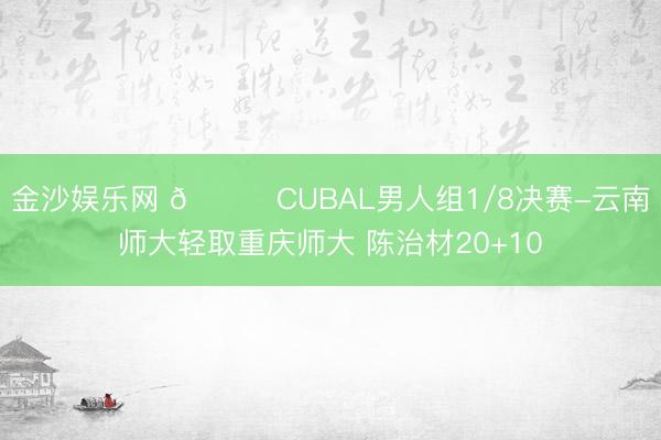 金沙娱乐网 🏀CUBAL男人组1/8决赛-云南师大轻取重庆师大 陈治材20+10