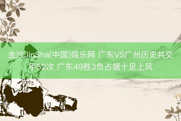 金沙JinSha(中国)娱乐网 广东VS广州历史共交手52次 广东49胜3负占据十足上风