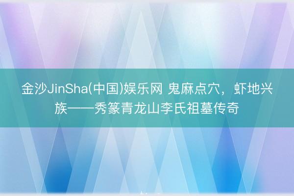 金沙JinSha(中国)娱乐网 鬼麻点穴，虾地兴族——秀篆青龙山李氏祖墓传奇