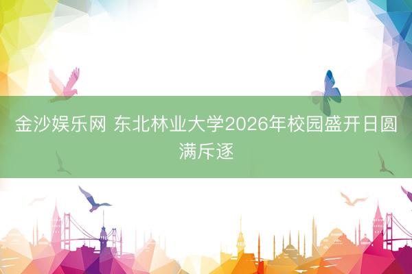 金沙娱乐网 东北林业大学2026年校园盛开日圆满斥逐