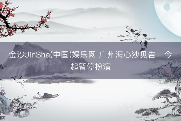 金沙JinSha(中国)娱乐网 广州海心沙见告:今起暂停扮演