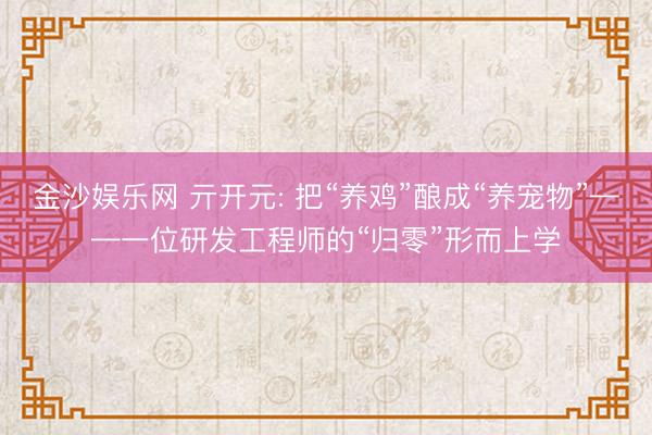 金沙娱乐网 亓开元: 把“养鸡”酿成“养宠物”——一位研发工程师的“归零”形而上学