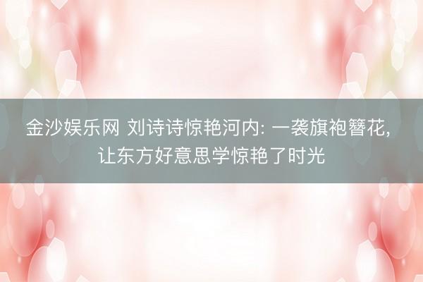 金沙娱乐网 刘诗诗惊艳河内: 一袭旗袍簪花， 让东方好意思学惊艳了时光