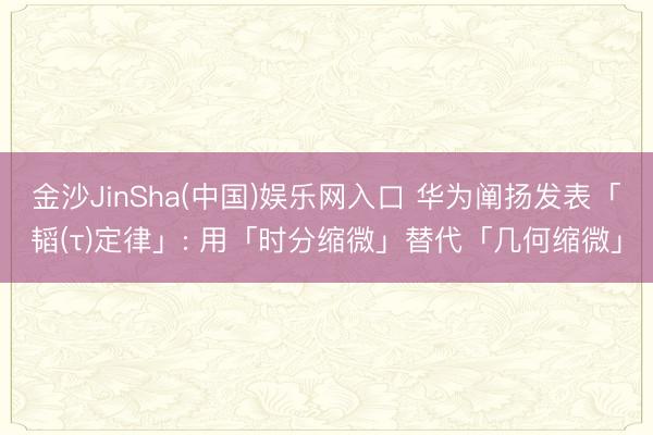 金沙JinSha(中国)娱乐网入口 华为阐扬发表「韬(τ)定律」: 用「时分缩微」替代「几何缩微」