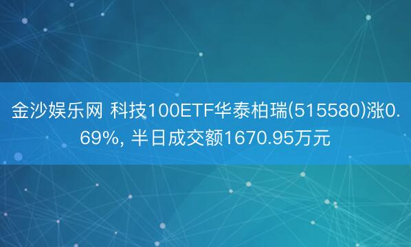 金沙娱乐网 科技100ETF华泰柏瑞(515580)涨0.69%， 半日成交额1670.95万元