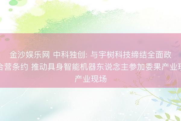金沙娱乐网 中科独创: 与宇树科技缔结全面政策合营条约 推动具身智能机器东说念主参加委果产业现场