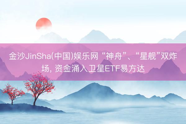 金沙JinSha(中国)娱乐网 “神舟”、“星舰”双炸场, 资金涌入卫星ETF易方达