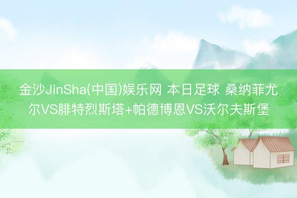 金沙JinSha(中国)娱乐网 本日足球 桑纳菲尤尔VS腓特烈斯塔+帕德博恩VS沃尔夫斯堡