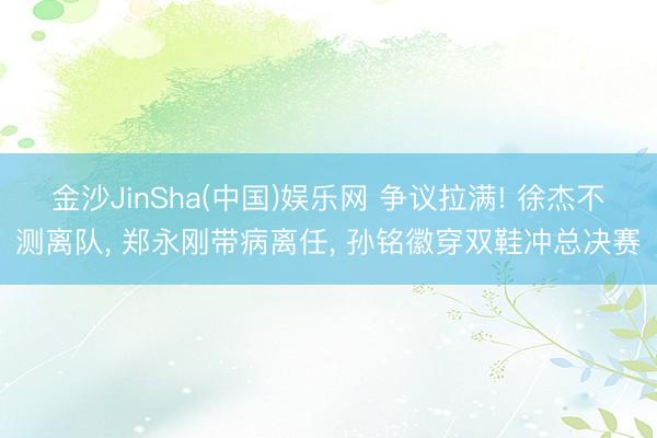 金沙JinSha(中国)娱乐网 争议拉满! 徐杰不测离队， 郑永刚带病离任， 孙铭徽穿双鞋冲总决赛