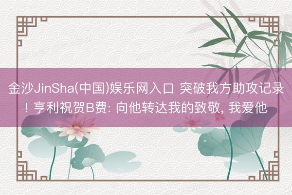 金沙JinSha(中国)娱乐网入口 突破我方助攻记录! 亨利祝贺B费: 向他转达我的致敬， 我爱他