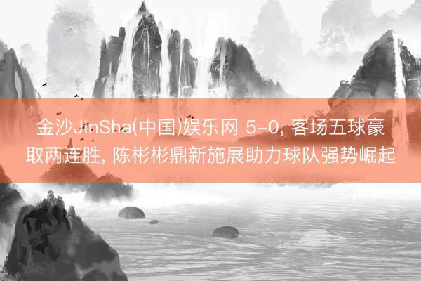 金沙JinSha(中国)娱乐网 5-0， 客场五球豪取两连胜， 陈彬彬鼎新施展助力球队强势崛起