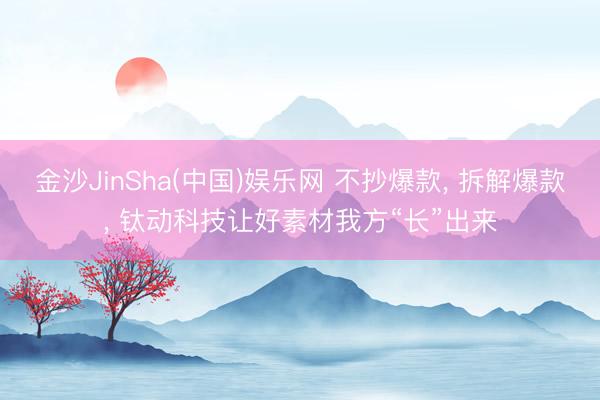 金沙JinSha(中国)娱乐网 不抄爆款, 拆解爆款, 钛动科技让好素材我方“长”出来