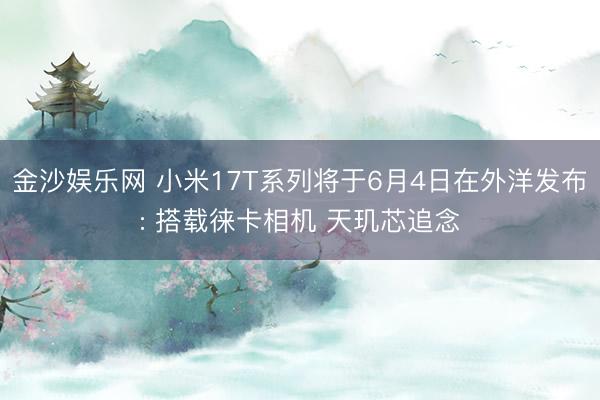 金沙娱乐网 小米17T系列将于6月4日在外洋发布: 搭载徕卡相机 天玑芯追念