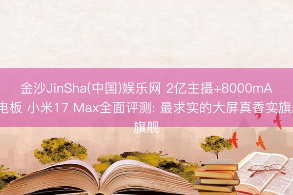 金沙JinSha(中国)娱乐网 2亿主摄+8000mAh电板 小米17 Max全面评测: 最求实的大屏真香实旗舰