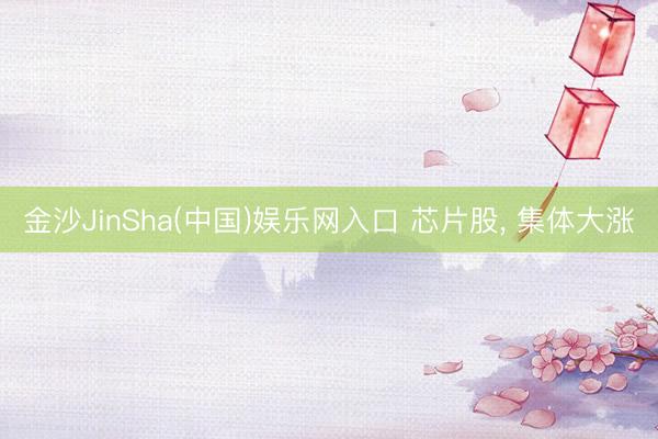金沙JinSha(中国)娱乐网入口 芯片股， 集体大涨