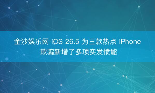 金沙娱乐网 iOS 26.5 为三款热点 iPhone 欺骗新增了多项实发愤能