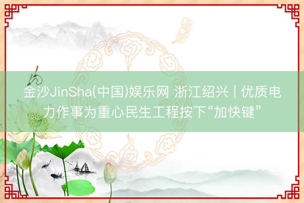金沙JinSha(中国)娱乐网 浙江绍兴 | 优质电力作事为重心民生工程按下“加快键”