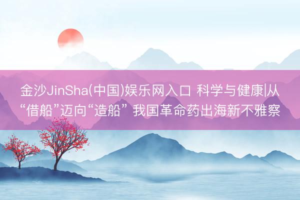 金沙JinSha(中国)娱乐网入口 科学与健康|从“借船”迈向“造船” 我国革命药出海新不雅察