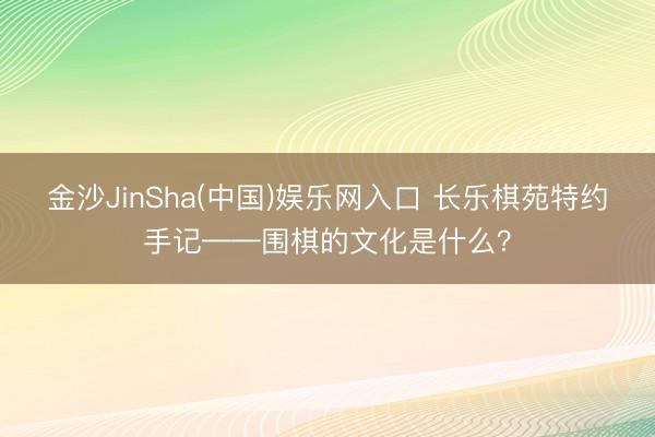 金沙JinSha(中国)娱乐网入口 长乐棋苑特约手记——围棋的文化是什么？