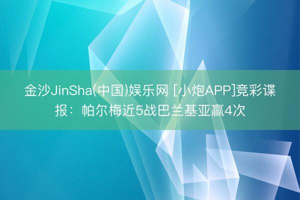 金沙JinSha(中国)娱乐网 [小炮APP]竞彩谍报：帕尔梅近5战巴兰基亚赢4次