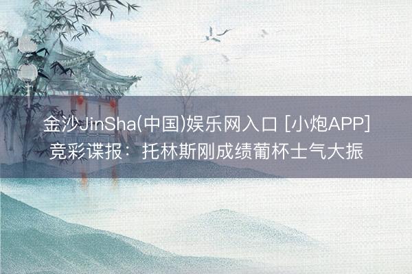 金沙JinSha(中国)娱乐网入口 [小炮APP]竞彩谍报：托林斯刚成绩葡杯士气大振