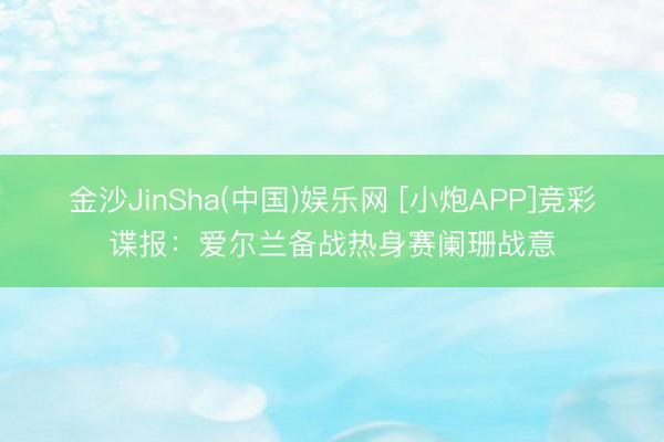 金沙JinSha(中国)娱乐网 [小炮APP]竞彩谍报：爱尔兰备战热身赛阑珊战意