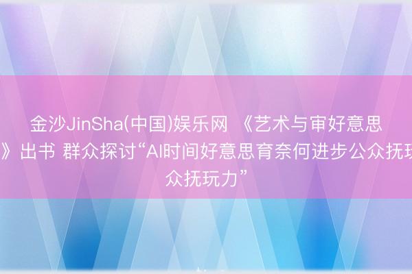 金沙JinSha(中国)娱乐网 《艺术与审好意思导论》出书 群众探讨“AI时间好意思育奈何进步公众抚玩力”
