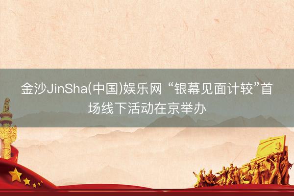 金沙JinSha(中国)娱乐网 “银幕见面计较”首场线下活动在京举办