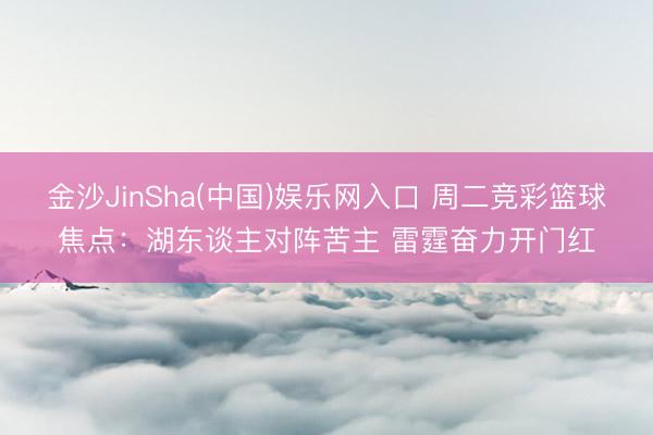 金沙JinSha(中国)娱乐网入口 周二竞彩篮球焦点：湖东谈主对阵苦主 雷霆奋力开门红