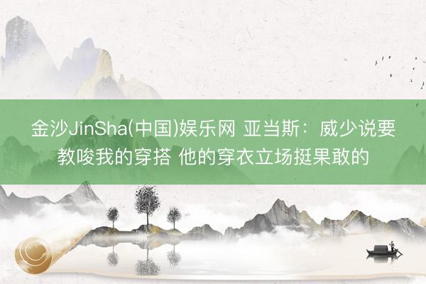 金沙JinSha(中国)娱乐网 亚当斯：威少说要教唆我的穿搭 他的穿衣立场挺果敢的