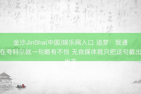 金沙JinSha(中国)娱乐网入口 追梦：我通篇在夸科尔就一句略有不悦 无良媒体就只把这句截出来
