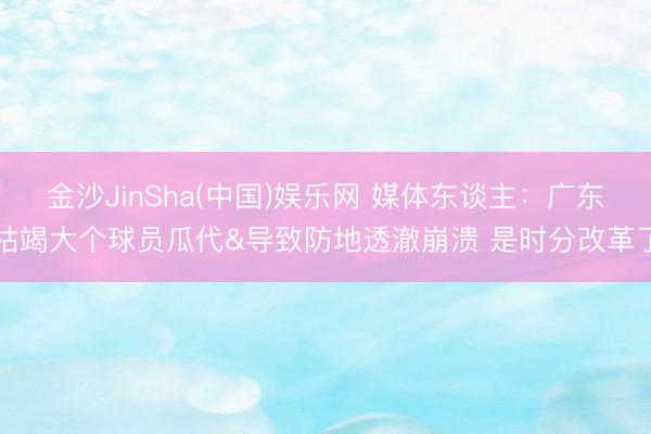 金沙JinSha(中国)娱乐网 媒体东谈主:广东枯竭大个球员瓜代&导致防地透澈崩溃 是时分改革了