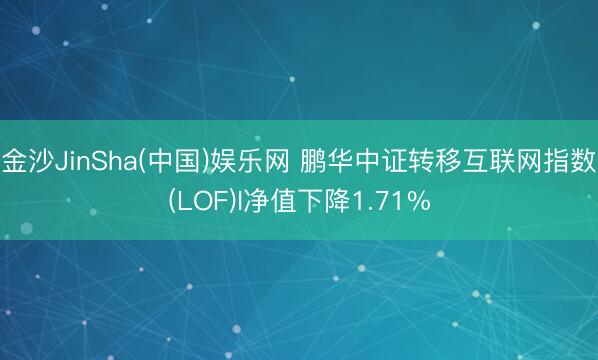 金沙JinSha(中国)娱乐网 鹏华中证转移互联网指数(LOF)I净值下降1.71%