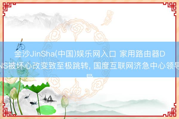 金沙JinSha(中国)娱乐网入口 家用路由器DNS被坏心改变致至极跳转， 国度互联网济急中心领导