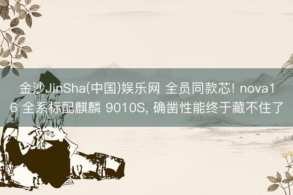 金沙JinSha(中国)娱乐网 全员同款芯! nova16 全系标配麒麟 9010S， 确凿性能终于藏不住了