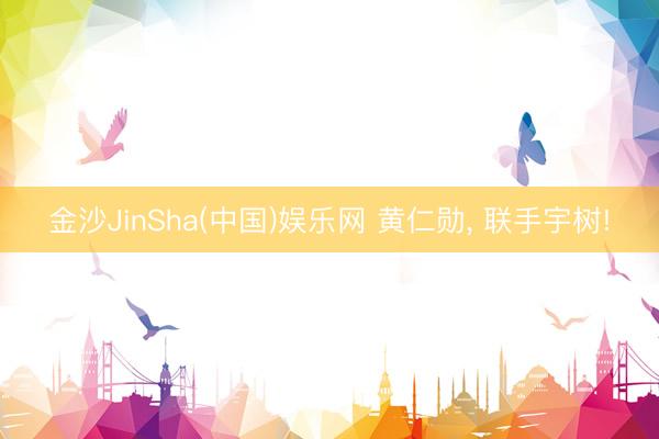 金沙JinSha(中国)娱乐网 黄仁勋， 联手宇树!