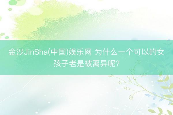 金沙JinSha(中国)娱乐网 为什么一个可以的女孩子老是被离异呢?