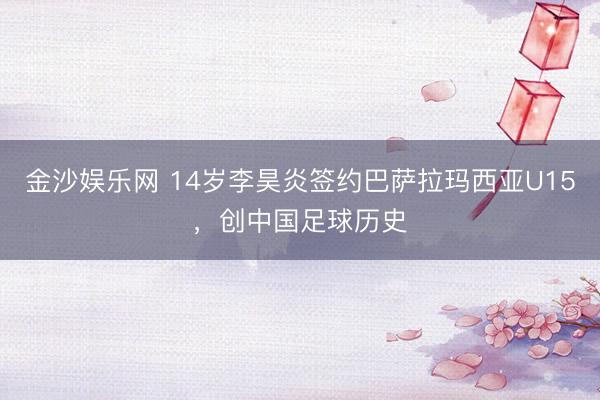 金沙娱乐网 14岁李昊炎签约巴萨拉玛西亚U15，创中国足球历史