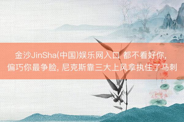 金沙JinSha(中国)娱乐网入口 都不看好你， 偏巧你最争脸， 尼克斯靠三大上风拿执住了马刺