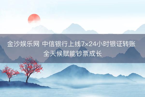 金沙娱乐网 中信银行上线7×24小时银证转账 全天候赋能钞票成长