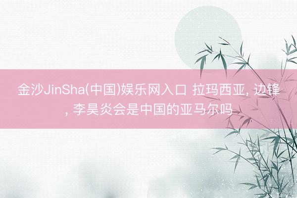 金沙JinSha(中国)娱乐网入口 拉玛西亚, 边锋, 李昊炎会是中国的亚马尔吗