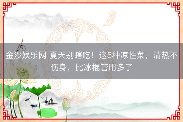 金沙娱乐网 夏天别瞎吃！这5种凉性菜，清热不伤身，比冰棍管用多了