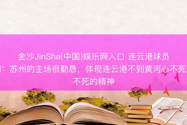金沙JinSha(中国)娱乐网入口 连云港球员嵇皓翔：苏州的主场很勤恳，体现连云港不到黄河心不死的精神