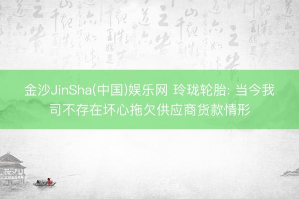 金沙JinSha(中国)娱乐网 玲珑轮胎: 当今我司不存在坏心拖欠供应商货款情形