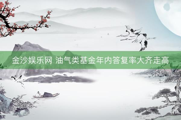 金沙娱乐网 油气类基金年内答复率大齐走高