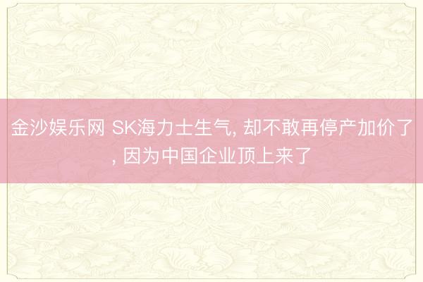 金沙娱乐网 SK海力士生气， 却不敢再停产加价了， 因为中国企业顶上来了
