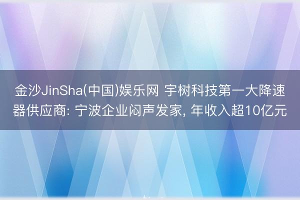 金沙JinSha(中国)娱乐网 宇树科技第一大降速器供应商: 宁波企业闷声发家， 年收入超10亿元